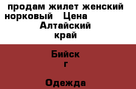 продам жилет женский норковый › Цена ­ 15 500 - Алтайский край, Бийск г. Одежда, обувь и аксессуары » Женская одежда и обувь   . Алтайский край